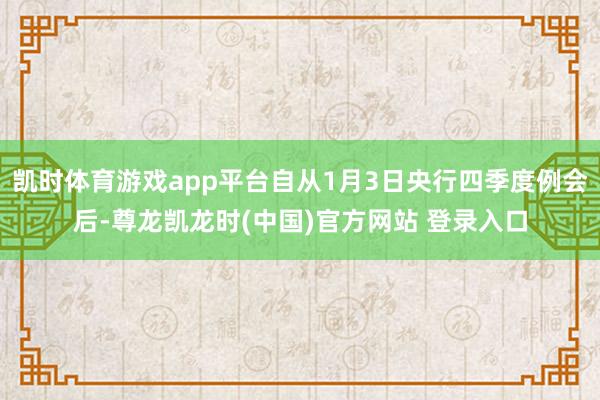 凯时体育游戏app平台自从1月3日央行四季度例会后-尊龙凯龙时(中国)官方网站 登录入口
