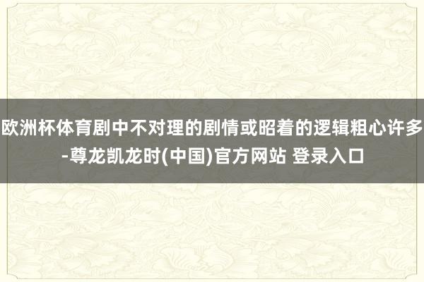 欧洲杯体育剧中不对理的剧情或昭着的逻辑粗心许多-尊龙凯龙时(中国)官方网站 登录入口