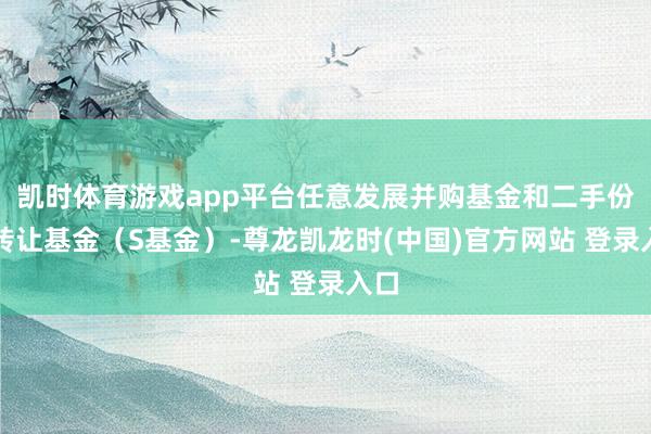 凯时体育游戏app平台任意发展并购基金和二手份额转让基金（S基金）-尊龙凯龙时(中国)官方网站 登录入口