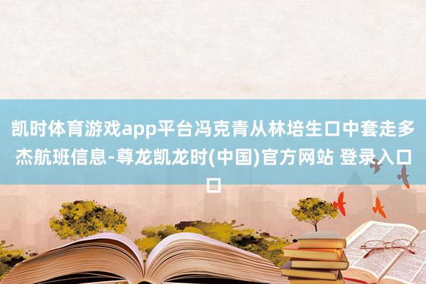 凯时体育游戏app平台冯克青从林培生口中套走多杰航班信息-尊龙凯龙时(中国)官方网站 登录入口