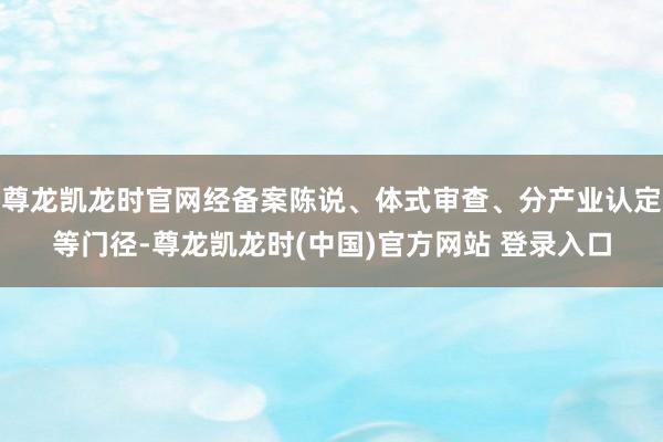尊龙凯龙时官网经备案陈说、体式审查、分产业认定等门径-尊龙凯龙时(中国)官方网站 登录入口