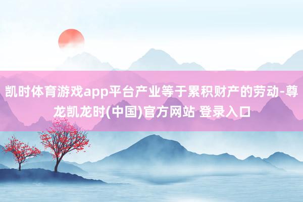 凯时体育游戏app平台产业等于累积财产的劳动-尊龙凯龙时(中国)官方网站 登录入口