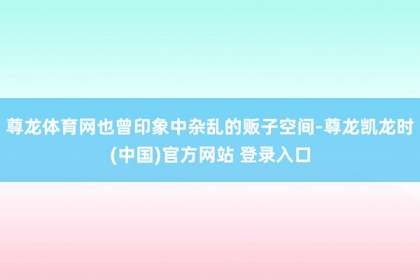 尊龙体育网也曾印象中杂乱的贩子空间-尊龙凯龙时(中国)官方网站 登录入口