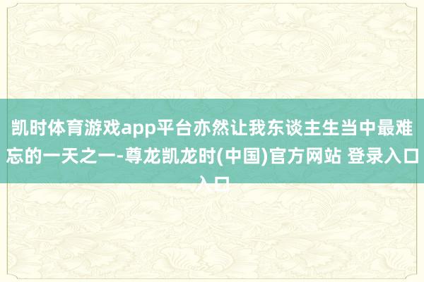 凯时体育游戏app平台亦然让我东谈主生当中最难忘的一天之一-尊龙凯龙时(中国)官方网站 登录入口