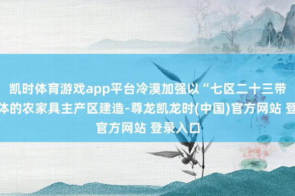 凯时体育游戏app平台冷漠加强以“七区二十三带”为主体的农家具主产区建造-尊龙凯龙时(中国)官方网站 登录入口