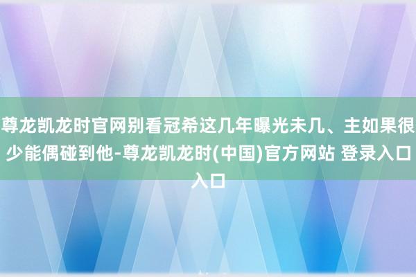 尊龙凯龙时官网别看冠希这几年曝光未几、主如果很少能偶碰到他-尊龙凯龙时(中国)官方网站 登录入口
