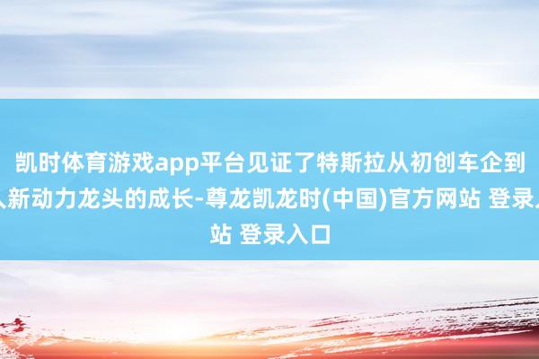 凯时体育游戏app平台见证了特斯拉从初创车企到各人新动力龙头的成长-尊龙凯龙时(中国)官方网站 登录入口