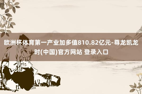 欧洲杯体育第一产业加多值810.82亿元-尊龙凯龙时(中国)官方网站 登录入口