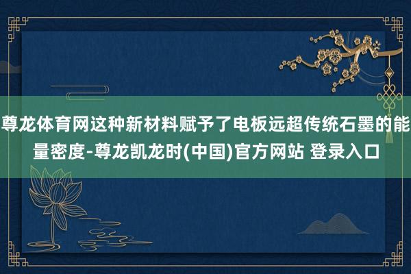尊龙体育网这种新材料赋予了电板远超传统石墨的能量密度-尊龙凯龙时(中国)官方网站 登录入口