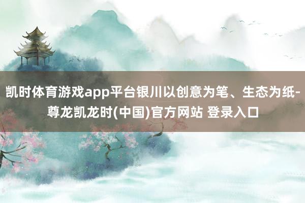 凯时体育游戏app平台银川以创意为笔、生态为纸-尊龙凯龙时(中国)官方网站 登录入口