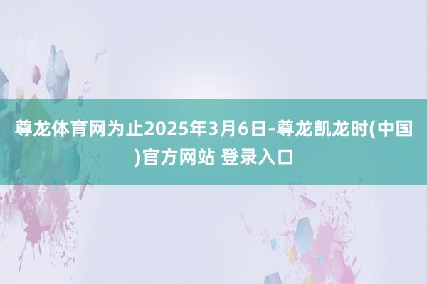尊龙体育网为止2025年3月6日-尊龙凯龙时(中国)官方网站 登录入口
