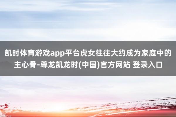 凯时体育游戏app平台虎女往往大约成为家庭中的主心骨-尊龙凯龙时(中国)官方网站 登录入口