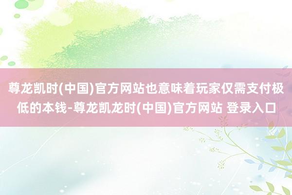 尊龙凯时(中国)官方网站也意味着玩家仅需支付极低的本钱-尊龙凯龙时(中国)官方网站 登录入口