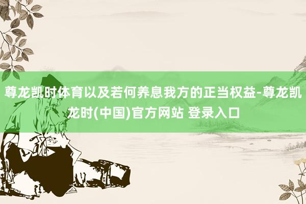 尊龙凯时体育以及若何养息我方的正当权益-尊龙凯龙时(中国)官方网站 登录入口