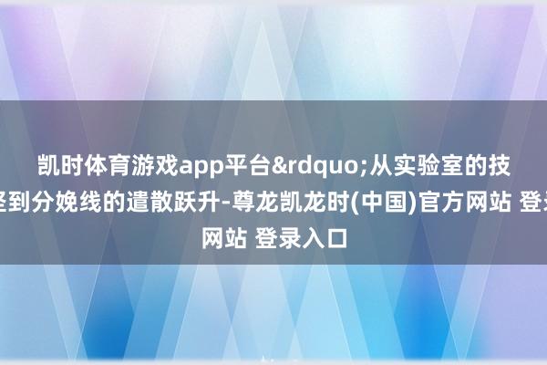凯时体育游戏app平台&rdquo;从实验室的技巧攻坚到分娩线的遣散跃升-尊龙凯龙时(中国)官方网站 登录入口