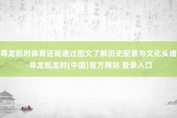 尊龙凯时体育还能通过图文了解历史配景与文化头绪-尊龙凯龙时(中国)官方网站 登录入口