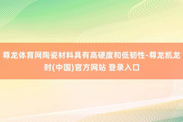 尊龙体育网陶瓷材料具有高硬度和低韧性-尊龙凯龙时(中国)官方网站 登录入口
