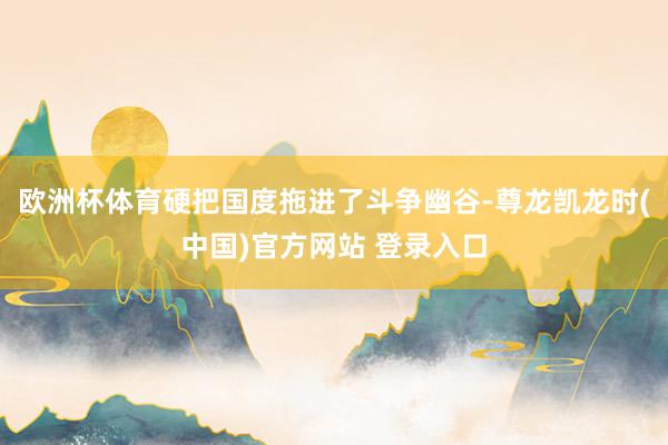 欧洲杯体育硬把国度拖进了斗争幽谷-尊龙凯龙时(中国)官方网站 登录入口