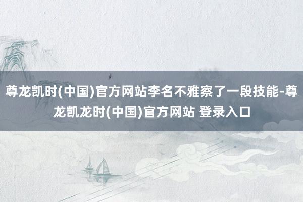 尊龙凯时(中国)官方网站李名不雅察了一段技能-尊龙凯龙时(中国)官方网站 登录入口