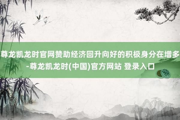 尊龙凯龙时官网赞助经济回升向好的积极身分在增多-尊龙凯龙时(中国)官方网站 登录入口