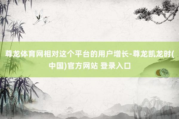 尊龙体育网相对这个平台的用户增长-尊龙凯龙时(中国)官方网站 登录入口