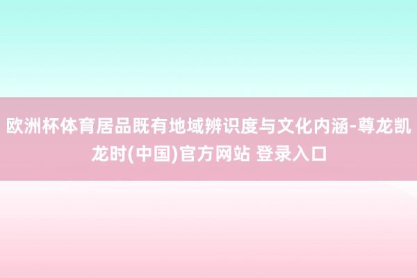 欧洲杯体育居品既有地域辨识度与文化内涵-尊龙凯龙时(中国)官方网站 登录入口