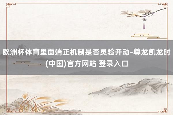 欧洲杯体育里面端正机制是否灵验开动-尊龙凯龙时(中国)官方网站 登录入口
