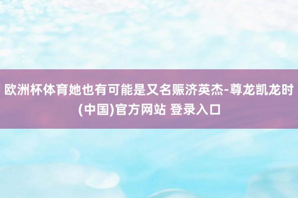 欧洲杯体育她也有可能是又名赈济英杰-尊龙凯龙时(中国)官方网站 登录入口