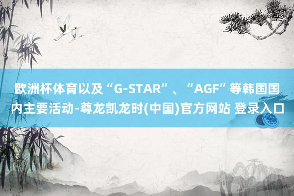 欧洲杯体育以及“G-STAR”、“AGF”等韩国国内主要活动-尊龙凯龙时(中国)官方网站 登录入口