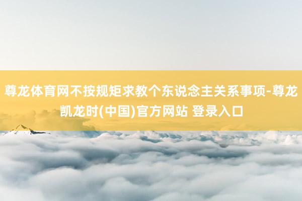 尊龙体育网不按规矩求教个东说念主关系事项-尊龙凯龙时(中国)官方网站 登录入口