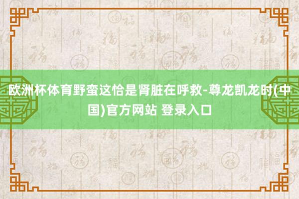 欧洲杯体育野蛮这恰是肾脏在呼救-尊龙凯龙时(中国)官方网站 登录入口