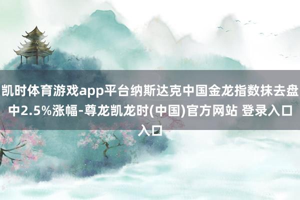 凯时体育游戏app平台纳斯达克中国金龙指数抹去盘中2.5%涨幅-尊龙凯龙时(中国)官方网站 登录入口