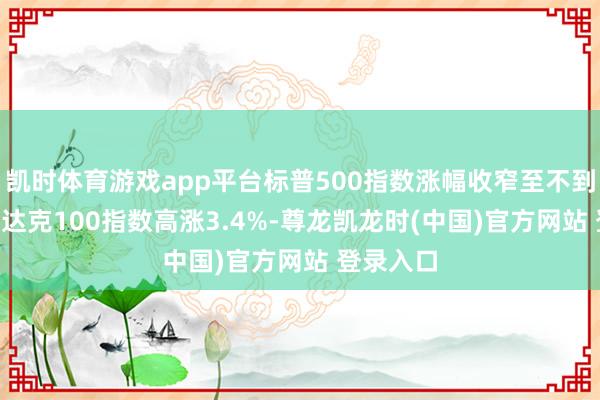 凯时体育游戏app平台标普500指数涨幅收窄至不到3% 纳斯达克100指数高涨3.4%-尊龙凯龙时(中国)官方网站 登录入口