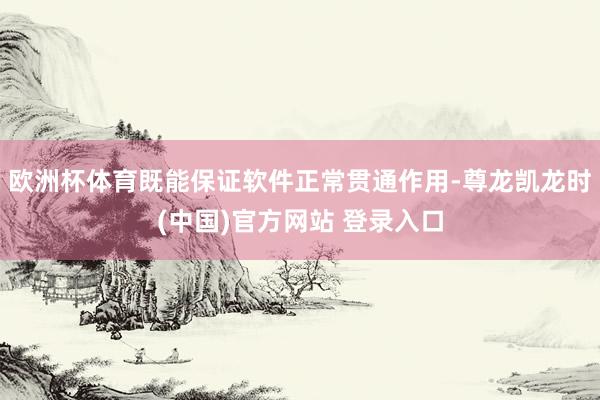 欧洲杯体育既能保证软件正常贯通作用-尊龙凯龙时(中国)官方网站 登录入口