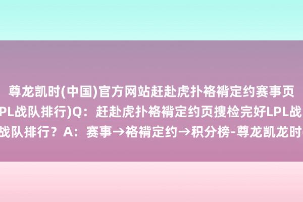 尊龙凯时(中国)官方网站赶赴虎扑袼褙定约赛事页搜检及时更新的完好LPL战队排行)Q：赶赴虎扑袼褙定约页搜检完好LPL战队排行？A：赛事→袼褙定约→积分榜-尊龙凯龙时(中国)官方网站 登录入口