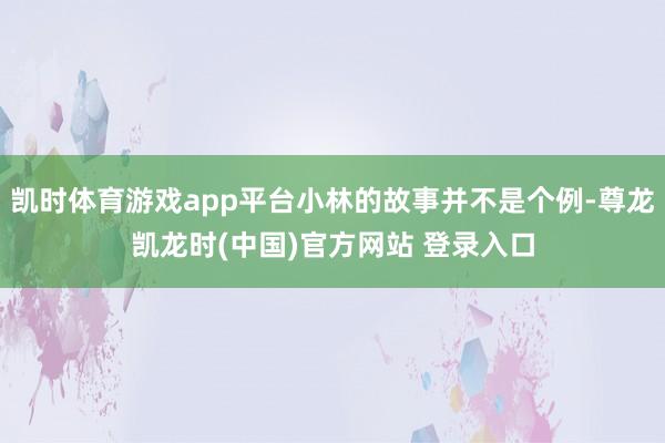 凯时体育游戏app平台小林的故事并不是个例-尊龙凯龙时(中国)官方网站 登录入口