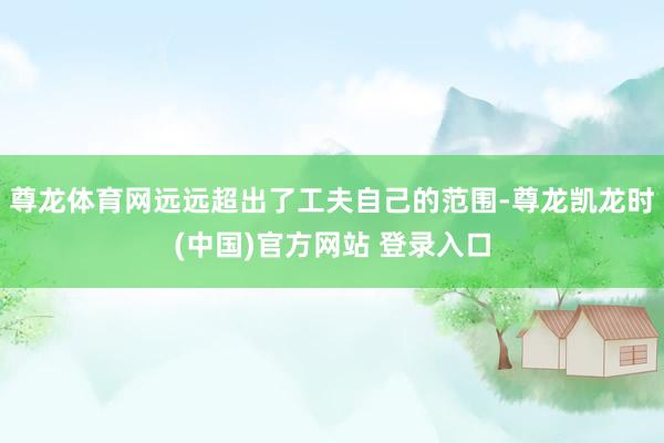 尊龙体育网远远超出了工夫自己的范围-尊龙凯龙时(中国)官方网站 登录入口