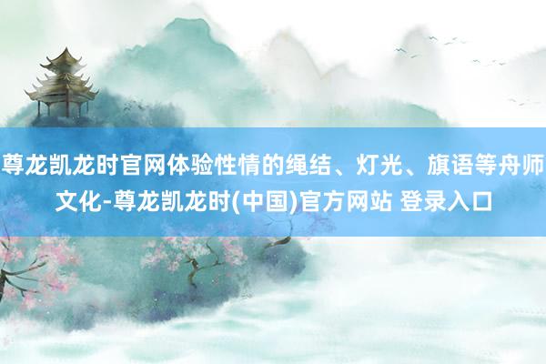 尊龙凯龙时官网体验性情的绳结、灯光、旗语等舟师文化-尊龙凯龙时(中国)官方网站 登录入口