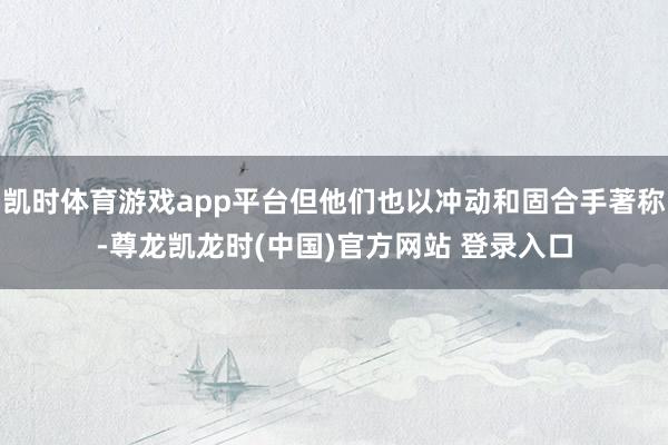 凯时体育游戏app平台但他们也以冲动和固合手著称-尊龙凯龙时(中国)官方网站 登录入口