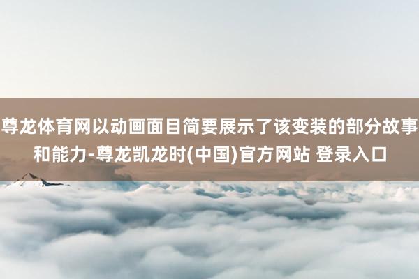 尊龙体育网以动画面目简要展示了该变装的部分故事和能力-尊龙凯龙时(中国)官方网站 登录入口