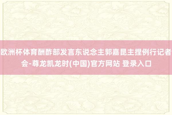 欧洲杯体育酬酢部发言东说念主郭嘉昆主捏例行记者会-尊龙凯龙时(中国)官方网站 登录入口