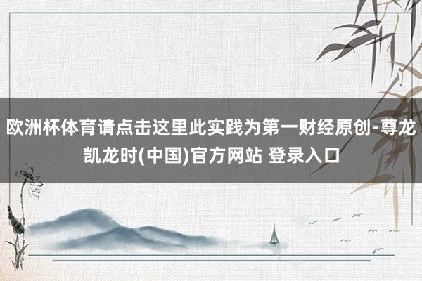 欧洲杯体育请点击这里此实践为第一财经原创-尊龙凯龙时(中国)官方网站 登录入口