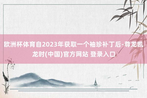 欧洲杯体育自2023年获取一个袖珍补丁后-尊龙凯龙时(中国)官方网站 登录入口