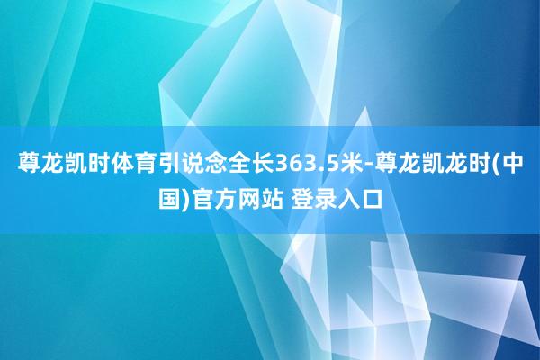 尊龙凯时体育引说念全长363.5米-尊龙凯龙时(中国)官方网站 登录入口