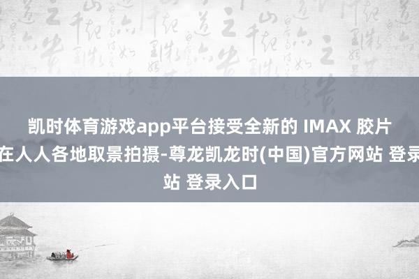 凯时体育游戏app平台接受全新的 IMAX 胶片刻代在人人各地取景拍摄-尊龙凯龙时(中国)官方网站 登录入口