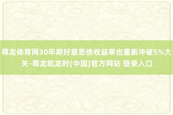 尊龙体育网30年期好意思债收益率也重新冲破5%大关-尊龙凯龙时(中国)官方网站 登录入口