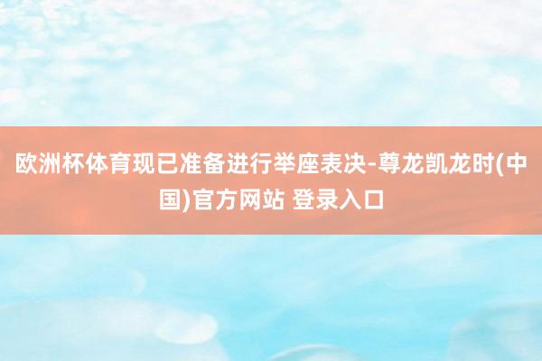 欧洲杯体育现已准备进行举座表决-尊龙凯龙时(中国)官方网站 登录入口