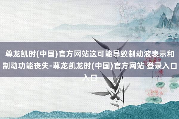 尊龙凯时(中国)官方网站这可能导致制动液表示和制动功能丧失-尊龙凯龙时(中国)官方网站 登录入口