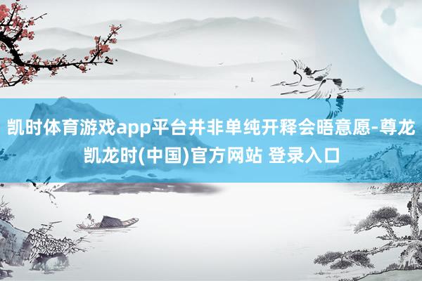 凯时体育游戏app平台并非单纯开释会晤意愿-尊龙凯龙时(中国)官方网站 登录入口
