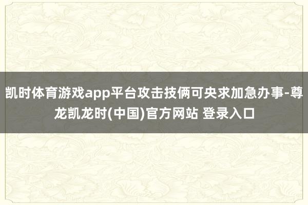 凯时体育游戏app平台攻击技俩可央求加急办事-尊龙凯龙时(中国)官方网站 登录入口